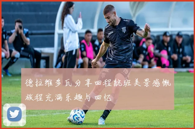 德拉维多瓦分享回程航班美景感慨旅程充满乐趣与回忆