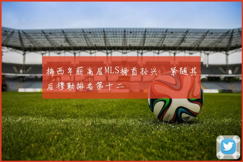 梅西年薪高居MLS榜首孙兴慜紧随其后穆勒排名第十二