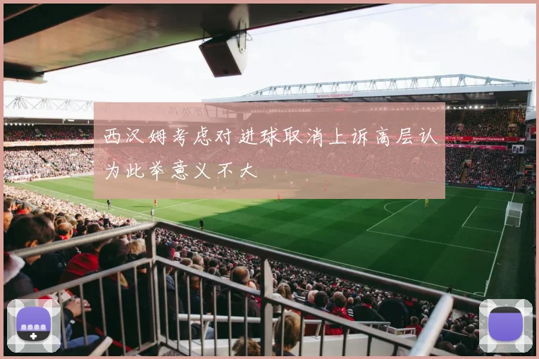 西汉姆考虑对进球取消上诉高层认为此举意义不大