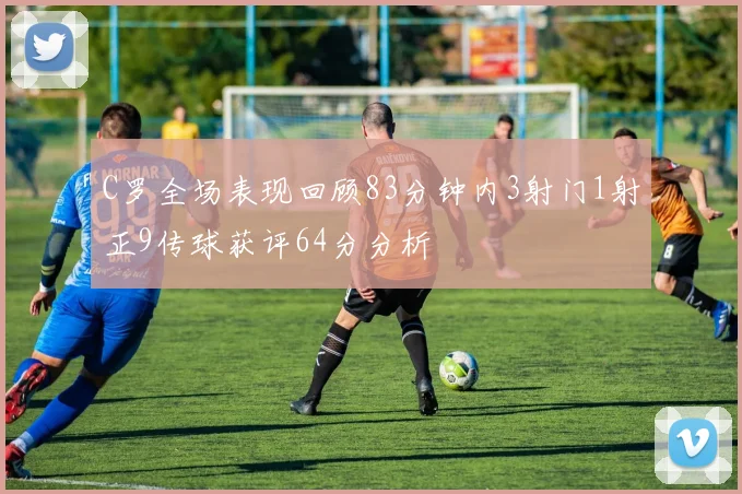 C罗全场表现回顾83分钟内3射门1射正9传球获评64分分析