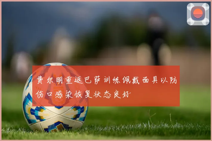 费尔明重返巴萨训练佩戴面具以防伤口感染恢复状态良好