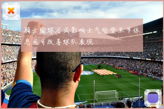 骑士输球方式影响士气哈登末节休息或可改善球队表现