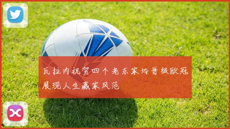 瓦拉内祝贺四个老东家均晋级欧冠展现人生赢家风范