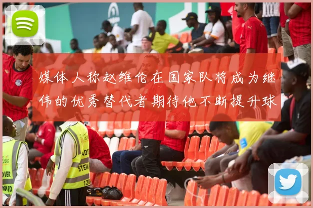 媒体人称赵维伦在国家队将成为继伟的优秀替代者期待他不断提升球技
