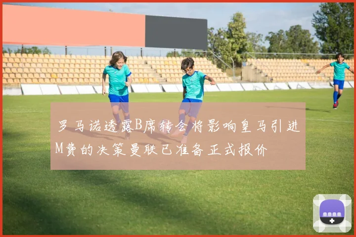 罗马诺透露B席转会将影响皇马引进M费的决策曼联已准备正式报价