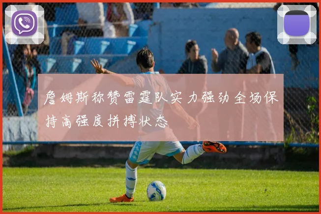 詹姆斯称赞雷霆队实力强劲全场保持高强度拼搏状态