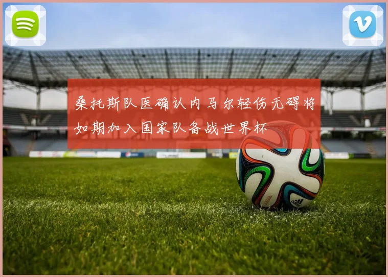 桑托斯队医确认内马尔轻伤无碍将如期加入国家队备战世界杯