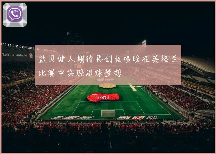 盐贝健人期待再创佳绩盼在英格兰比赛中实现进球梦想