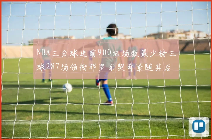 NBA三分球进前900记场数最少榜三球287场领衔邓罗东契奇紧随其后