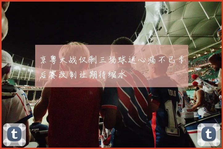 京粤大战仅剩三场球迷心痛不已季后赛改制让期待缩水