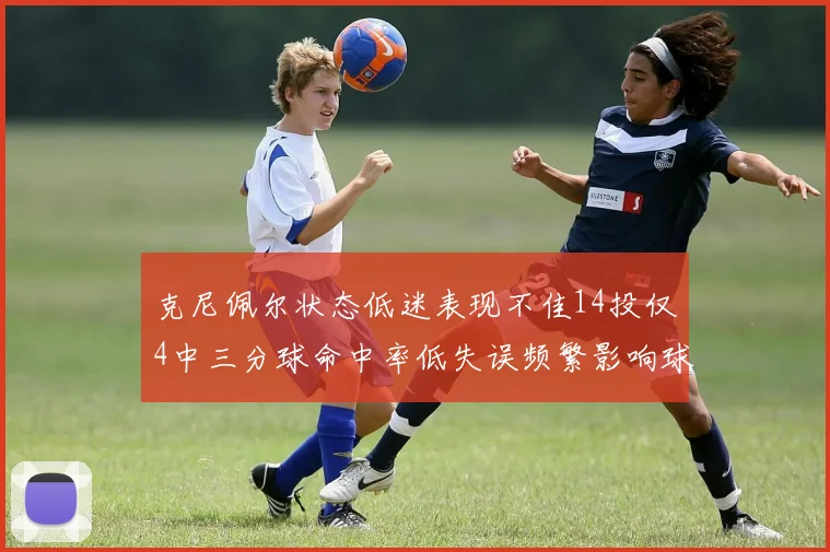克尼佩尔状态低迷表现不佳14投仅4中三分球命中率低失误频繁影响球队表现