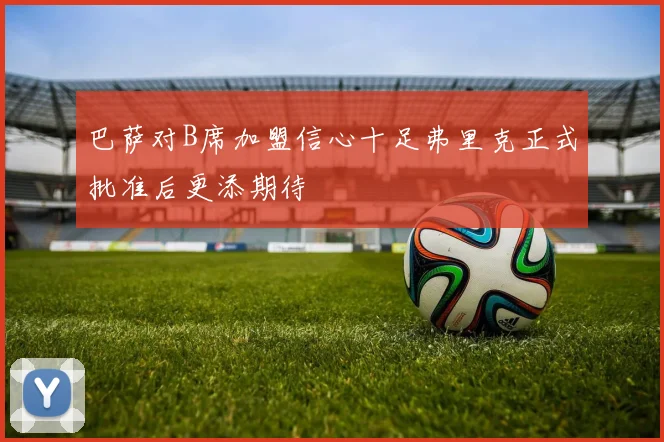 巴萨对B席加盟信心十足弗里克正式批准后更添期待