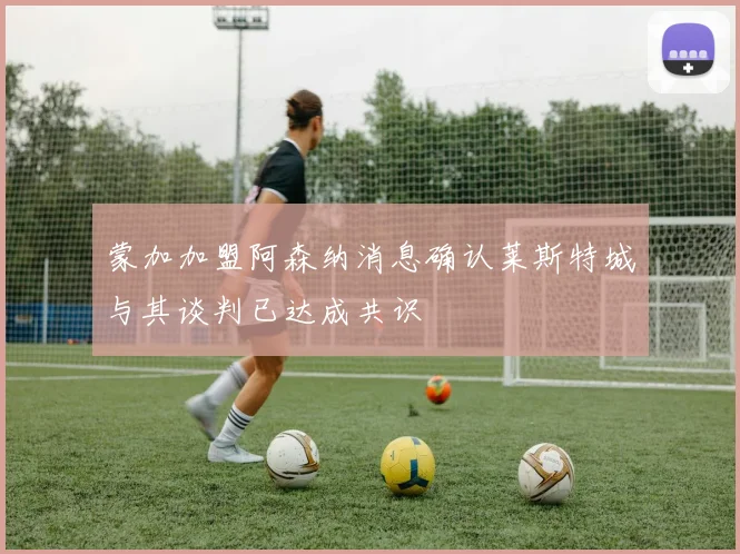 蒙加加盟阿森纳消息确认莱斯特城与其谈判已达成共识