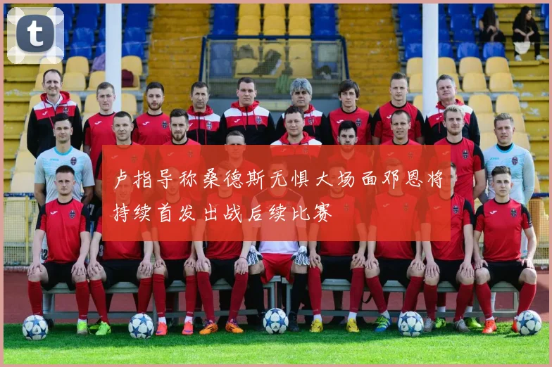 卢指导称桑德斯无惧大场面邓恩将持续首发出战后续比赛